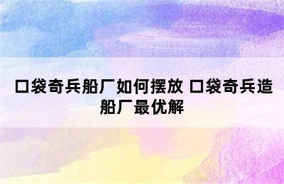 口袋奇兵船厂如何摆放 口袋奇兵造船厂最优解